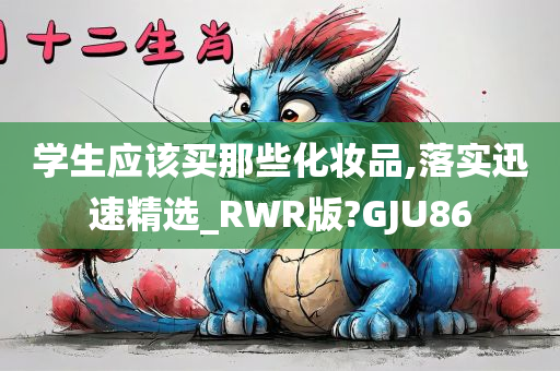 学生应该买那些化妆品,落实迅速精选_RWR版?GJU86