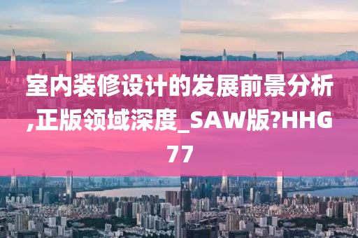 室内装修设计的发展前景分析,正版领域深度_SAW版?HHG77