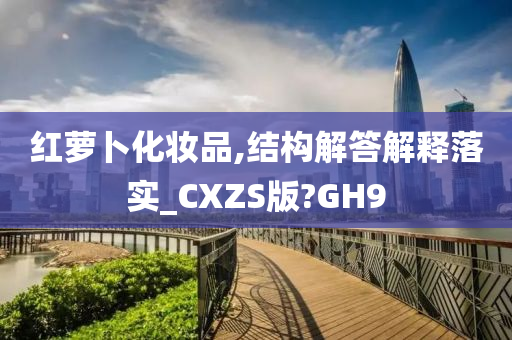 红萝卜化妆品,结构解答解释落实_CXZS版?GH9