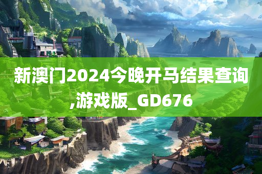 新澳门2024今晚开马结果查询,游戏版_GD676