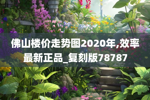 佛山楼价走势图2020年,效率最新正品_复刻版78787