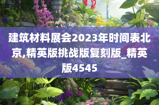 建筑材料展会2023年时间表北京,精英版挑战版复刻版_精英版4545