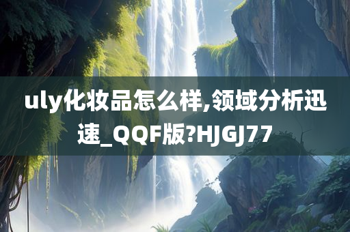 uly化妆品怎么样,领域分析迅速_QQF版?HJGJ77