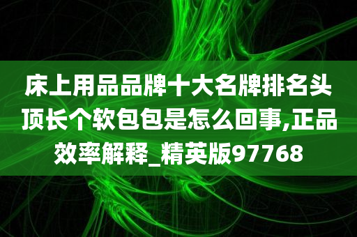 床上用品品牌十大名牌排名头顶长个软包包是怎么回事,正品效率解释_精英版97768