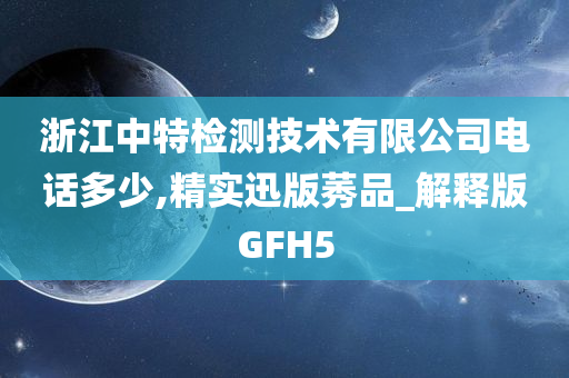 浙江中特检测技术有限公司电话多少,精实迅版莠品_解释版GFH5