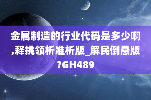 金属制造的行业代码是多少啊,释挑领析准析版_解民倒悬版?GH489