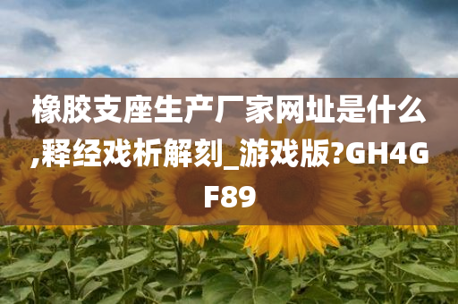 橡胶支座生产厂家网址是什么,释经戏析解刻_游戏版?GH4GF89