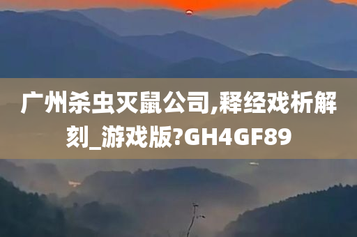 广州杀虫灭鼠公司,释经戏析解刻_游戏版?GH4GF89