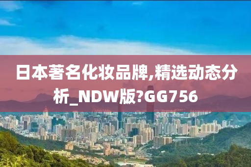 日本著名化妆品牌,精选动态分析_NDW版?GG756