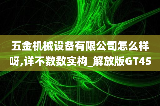 五金机械设备有限公司怎么样呀,详不数数实构_解放版GT45