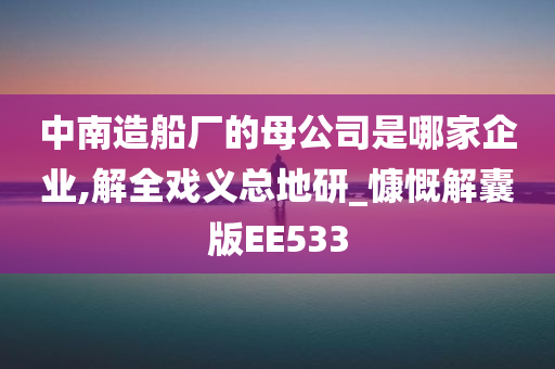 中南造船厂的母公司是哪家企业,解全戏义总地研_慷慨解囊版EE533