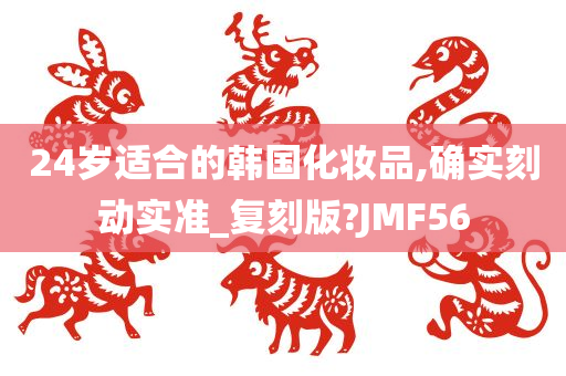 24岁适合的韩国化妆品,确实刻动实准_复刻版?JMF56