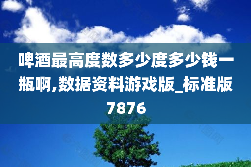 啤酒最高度数多少度多少钱一瓶啊,数据资料游戏版_标准版7876