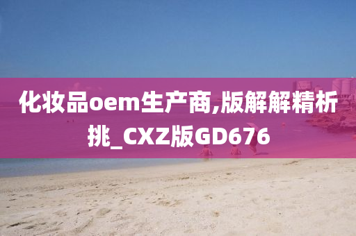 化妆品oem生产商,版解解精析挑_CXZ版GD676