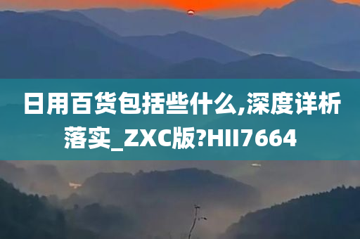 日用百货包括些什么,深度详析落实_ZXC版?HII7664