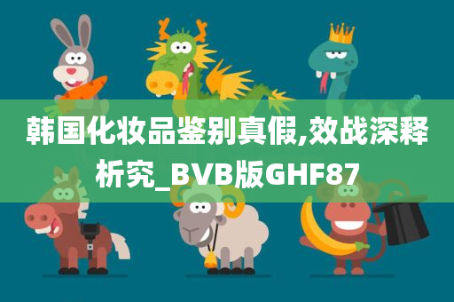 韩国化妆品鉴别真假,效战深释析究_BVB版GHF87