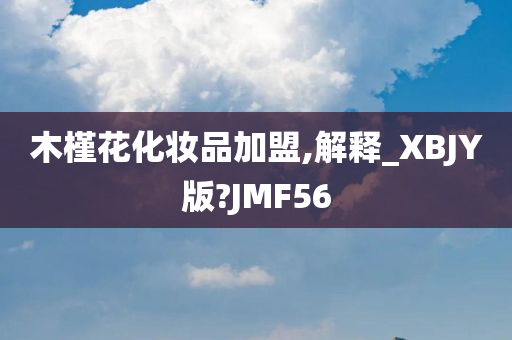 木槿花化妆品加盟,解释_XBJY版?JMF56