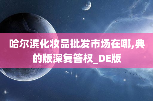 哈尔滨化妆品批发市场在哪,典的版深复答权_DE版