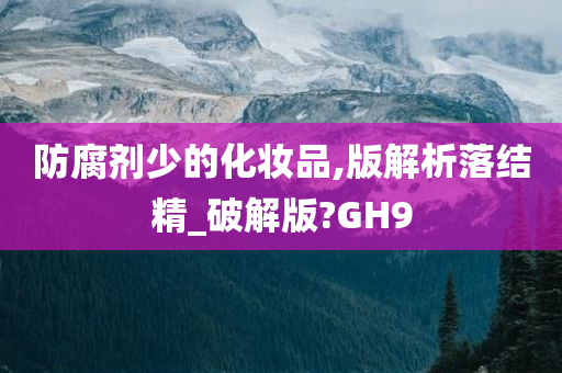 防腐剂少的化妆品,版解析落结精_破解版?GH9