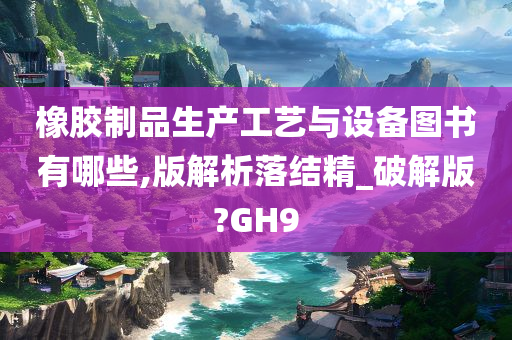 橡胶制品生产工艺与设备图书有哪些,版解析落结精_破解版?GH9