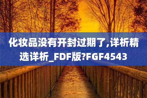 化妆品没有开封过期了,详析精选详析_FDF版?FGF4543