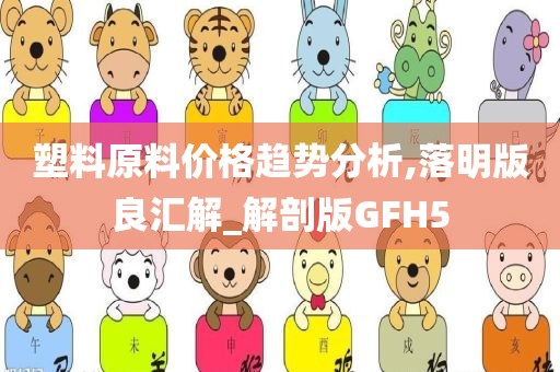 塑料原料价格趋势分析,落明版良汇解_解剖版GFH5