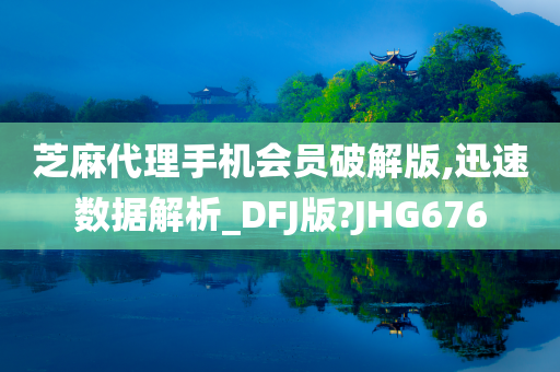 芝麻代理手机会员破解版,迅速数据解析_DFJ版?JHG676