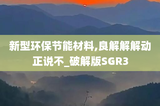 新型环保节能材料,良解解解动正说不_破解版SGR3