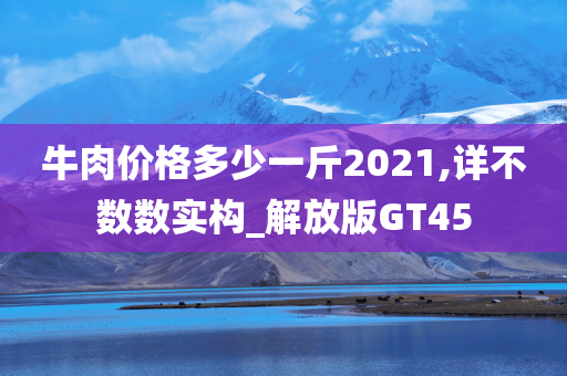 牛肉价格多少一斤2021,详不数数实构_解放版GT45