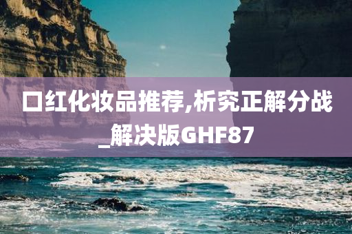 口红化妆品推荐,析究正解分战_解决版GHF87