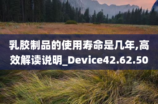 乳胶制品的使用寿命是几年,高效解读说明_Device42.62.50