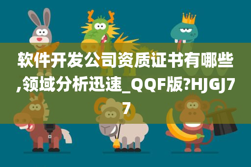 软件开发公司资质证书有哪些,领域分析迅速_QQF版?HJGJ77