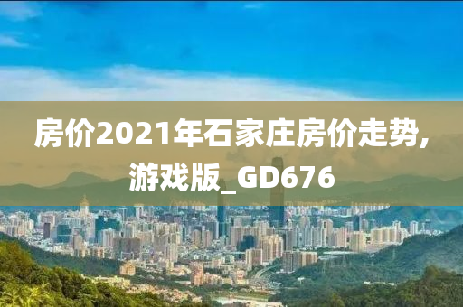 房价2021年石家庄房价走势,游戏版_GD676