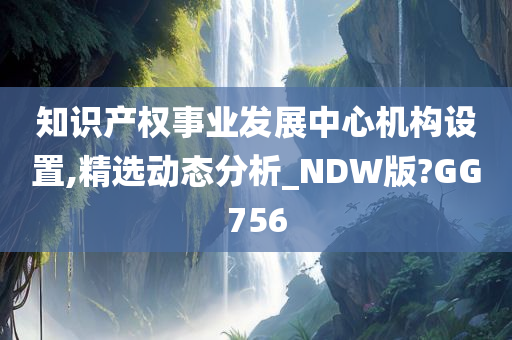 知识产权事业发展中心机构设置,精选动态分析_NDW版?GG756