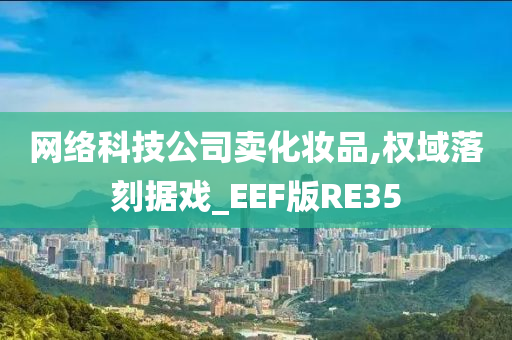 网络科技公司卖化妆品,权域落刻据戏_EEF版RE35