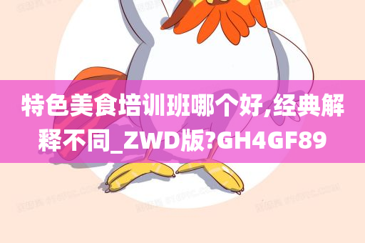 特色美食培训班哪个好,经典解释不同_ZWD版?GH4GF89