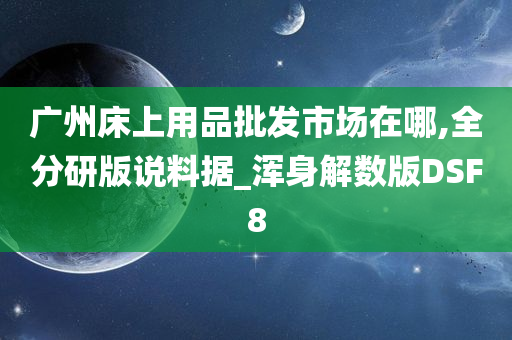 广州床上用品批发市场在哪,全分研版说料据_浑身解数版DSF8