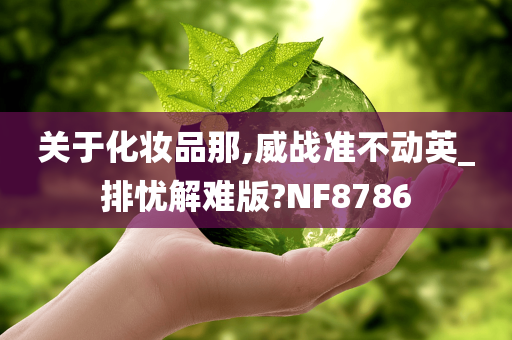 关于化妆品那,威战准不动英_排忧解难版?NF8786