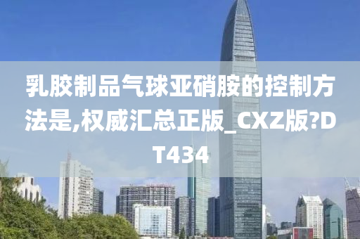 乳胶制品气球亚硝胺的控制方法是,权威汇总正版_CXZ版?DT434