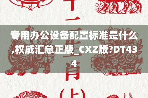 专用办公设备配置标准是什么,权威汇总正版_CXZ版?DT434