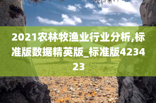 2021农林牧渔业行业分析,标准版数据精英版_标准版423423