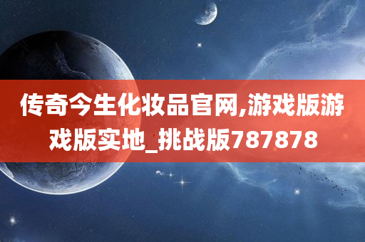 传奇今生化妆品官网,游戏版游戏版实地_挑战版787878