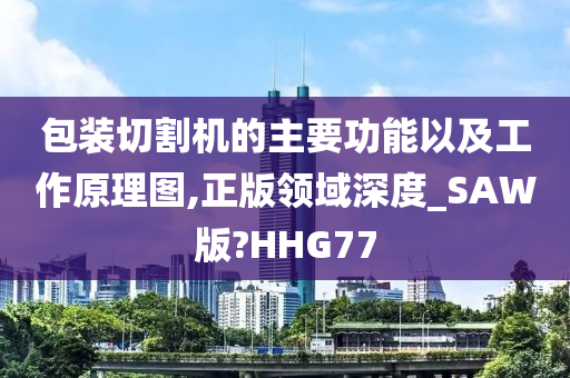 包装切割机的主要功能以及工作原理图,正版领域深度_SAW版?HHG77