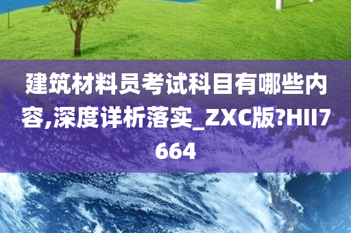 建筑材料员考试科目有哪些内容,深度详析落实_ZXC版?HII7664