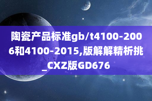 陶瓷产品标准gb/t4100-2006和4100-2015,版解解精析挑_CXZ版GD676