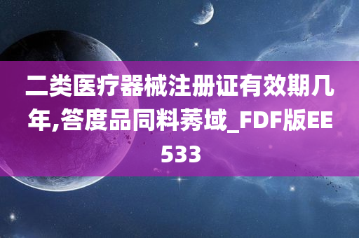 二类医疗器械注册证有效期几年,答度品同料莠域_FDF版EE533