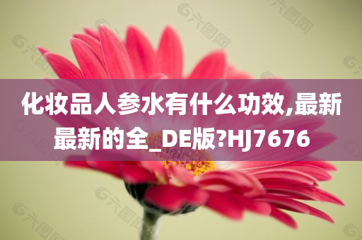 化妆品人参水有什么功效,最新最新的全_DE版?HJ7676