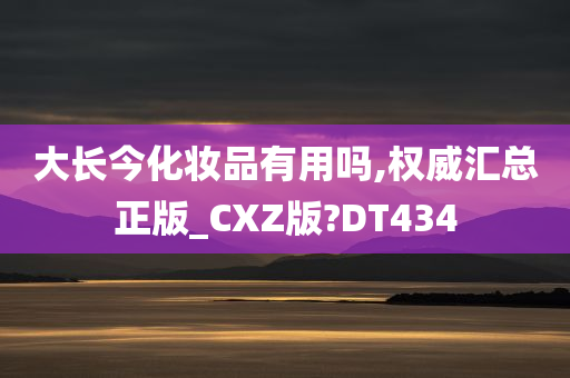 大长今化妆品有用吗,权威汇总正版_CXZ版?DT434