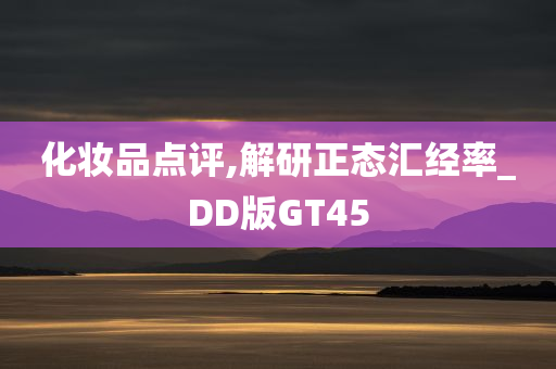 化妆品点评,解研正态汇经率_DD版GT45