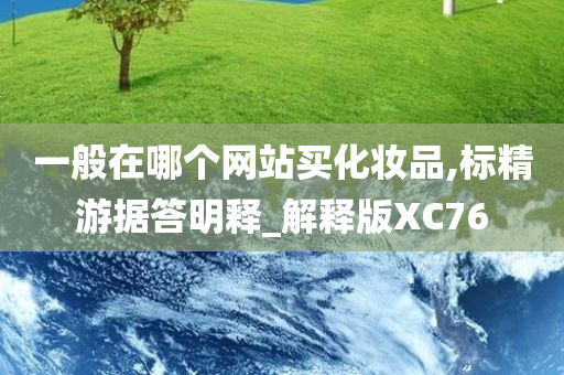 一般在哪个网站买化妆品,标精游据答明释_解释版XC76